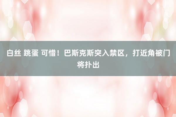 白丝 跳蛋 可惜！巴斯克斯突入禁区，打近角被门将扑出