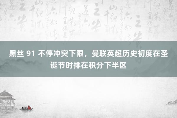 黑丝 91 不停冲突下限，曼联英超历史初度在圣诞节时排在积分下半区