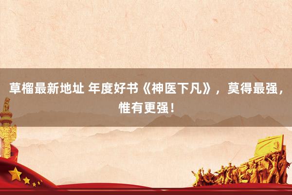 草榴最新地址 年度好书《神医下凡》，莫得最强，惟有更强！