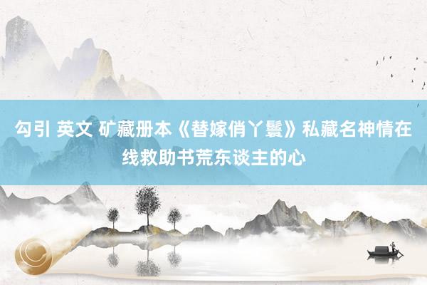 勾引 英文 矿藏册本《替嫁俏丫鬟》私藏名神情在线救助书荒东谈主的心