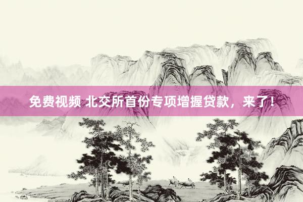 免费视频 北交所首份专项增握贷款，来了！