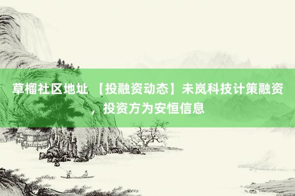 草榴社区地址 【投融资动态】未岚科技计策融资，投资方为安恒信息