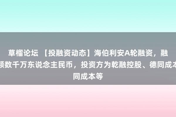草榴论坛 【投融资动态】海伯利安A轮融资，融资额数千万东说念主民币，投资方为乾融控股、德同成本等