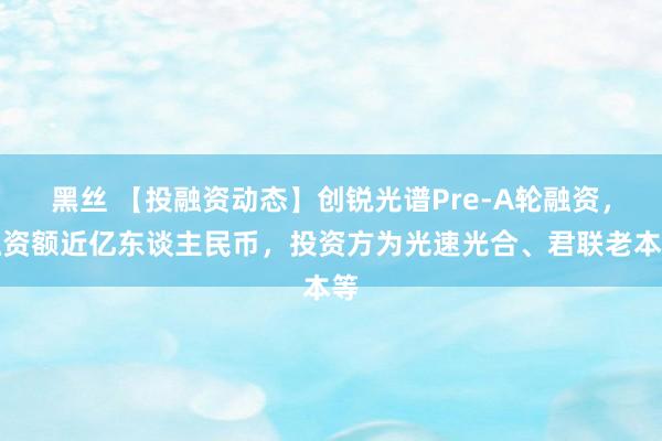 黑丝 【投融资动态】创锐光谱Pre-A轮融资，融资额近亿东谈主民币，投资方为光速光合、君联老本等