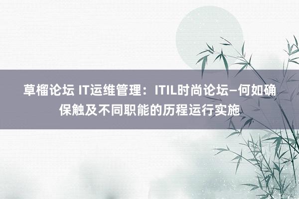 草榴论坛 IT运维管理：ITIL时尚论坛—何如确保触及不同职能的历程运行实施