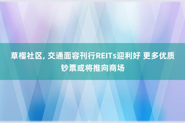 草榴社区， 交通面容刊行REITs迎利好 更多优质钞票或将推向商场