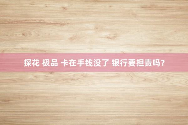 探花 极品 卡在手钱没了 银行要担责吗？