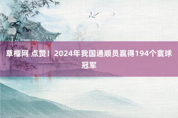 草榴网 点赞！2024年我国通顺员赢得194个寰球冠军