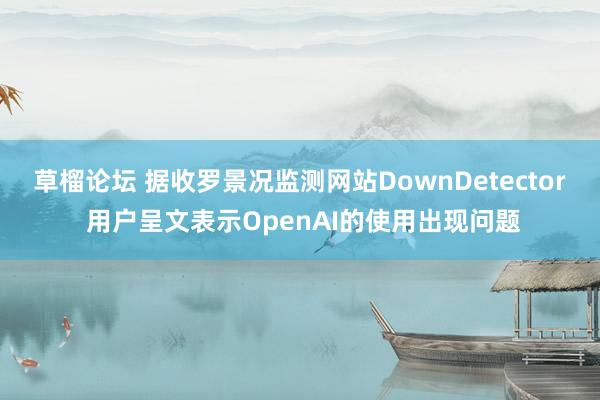 草榴论坛 据收罗景况监测网站DownDetector 用户呈文表示OpenAI的使用出现问题