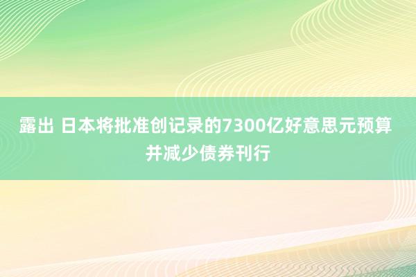 露出 日本将批准创记录的7300亿好意思元预算 并减少债券刊行