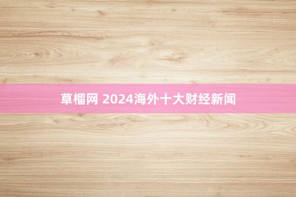 草榴网 2024海外十大财经新闻