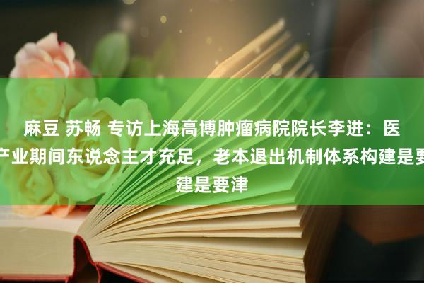 麻豆 苏畅 专访上海高博肿瘤病院院长李进：医药产业期间东说念主才充足，老本退出机制体系构建是要津