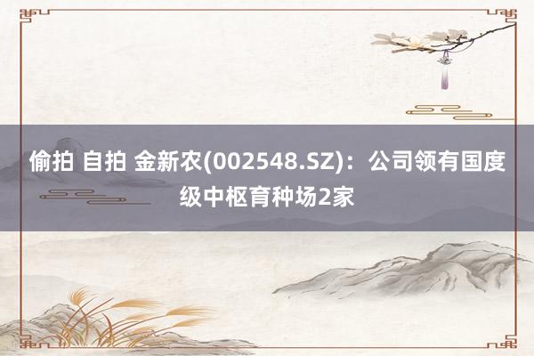 偷拍 自拍 金新农(002548.SZ)：公司领有国度级中枢育种场2家