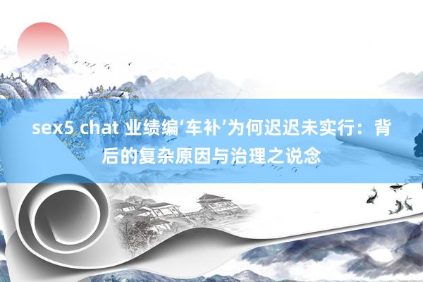 sex5 chat 业绩编‘车补’为何迟迟未实行：背后的复杂原因与治理之说念