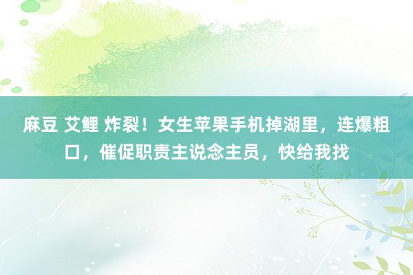 麻豆 艾鲤 炸裂！女生苹果手机掉湖里，连爆粗口，催促职责主说念主员，快给我找