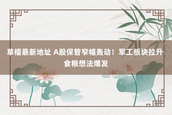 草榴最新地址 A股保管窄幅轰动！军工板块拉升 食粮想法爆发