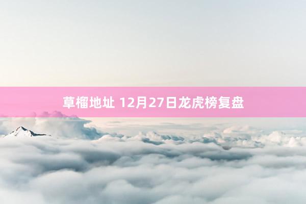 草榴地址 12月27日龙虎榜复盘