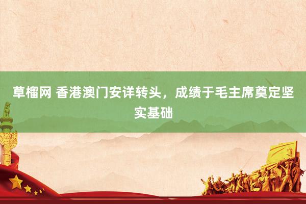 草榴网 香港澳门安详转头，成绩于毛主席奠定坚实基础