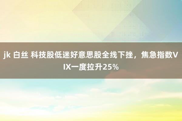 jk 白丝 科技股低迷好意思股全线下挫，焦急指数VIX一度拉升25%
