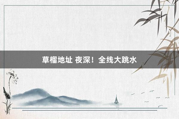 草榴地址 夜深！全线大跳水