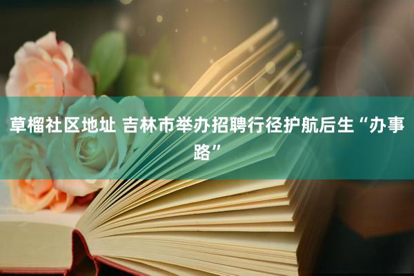 草榴社区地址 吉林市举办招聘行径护航后生“办事路”