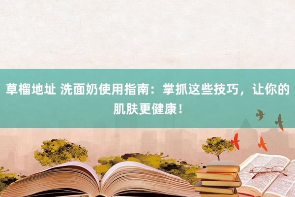 草榴地址 洗面奶使用指南：掌抓这些技巧，让你的肌肤更健康！