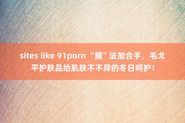 sites like 91porn “膜”法加合手，毛戈平护肤品给肌肤不不异的冬日呵护！