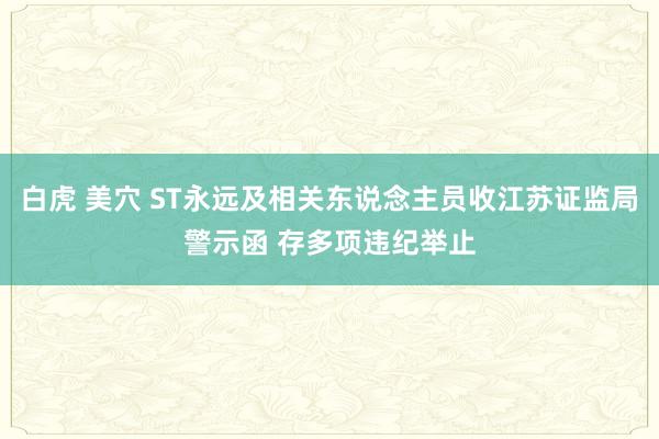白虎 美穴 ST永远及相关东说念主员收江苏证监局警示函 存多项违纪举止