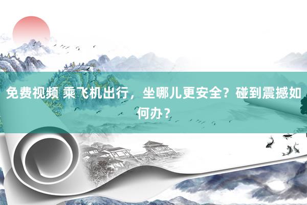 免费视频 乘飞机出行，坐哪儿更安全？碰到震撼如何办？