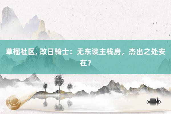 草榴社区， 改日骑士：无东谈主栈房，杰出之处安在？