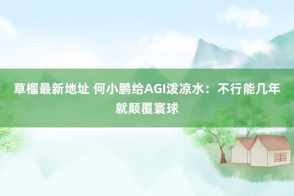 草榴最新地址 何小鹏给AGI泼凉水：不行能几年就颠覆寰球