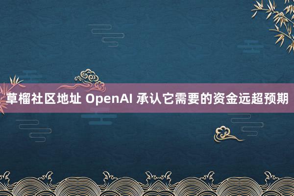 草榴社区地址 OpenAI 承认它需要的资金远超预期