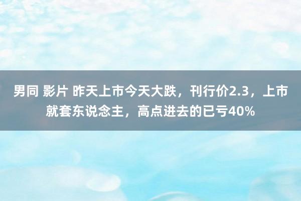 男同 影片 昨天上市今天大跌，刊行价2.3，上市就套东说念主，高点进去的已亏40%
