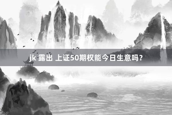 jk 露出 上证50期权能今日生意吗？