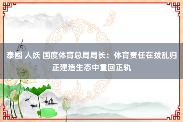 泰國 人妖 国度体育总局局长：体育责任在拨乱归正建造生态中重回正轨