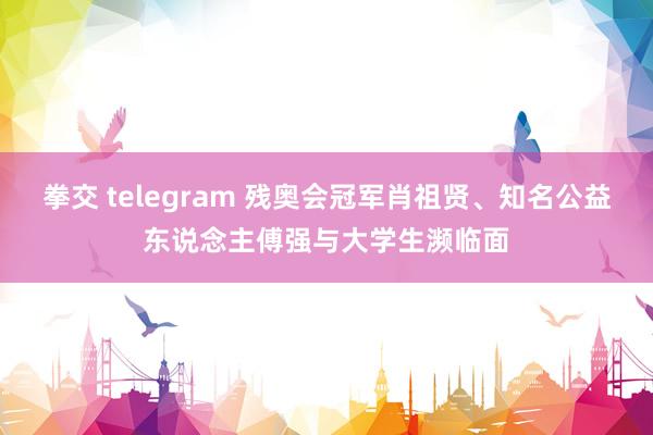 拳交 telegram 残奥会冠军肖祖贤、知名公益东说念主傅强与大学生濒临面