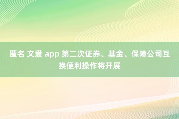 匿名 文爱 app 第二次证券、基金、保障公司互换便利操作将开展