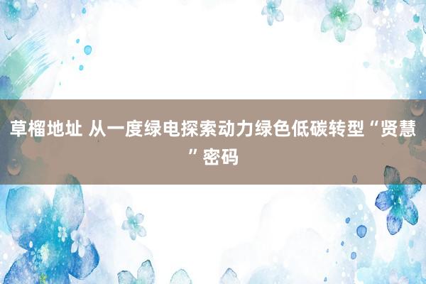 草榴地址 从一度绿电探索动力绿色低碳转型“贤慧”密码