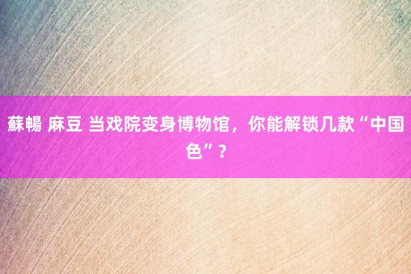 蘇暢 麻豆 当戏院变身博物馆，你能解锁几款“中国色”？