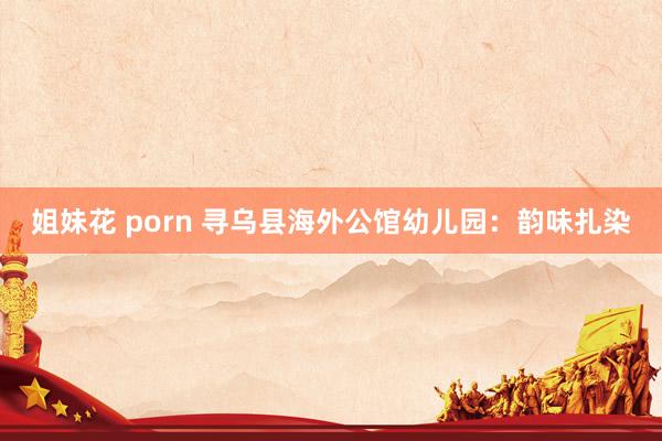 姐妹花 porn 寻乌县海外公馆幼儿园：韵味扎染