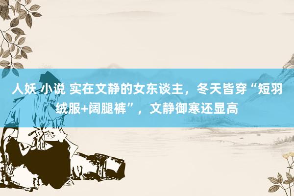 人妖 小说 实在文静的女东谈主，冬天皆穿“短羽绒服+阔腿裤”，文静御寒还显高