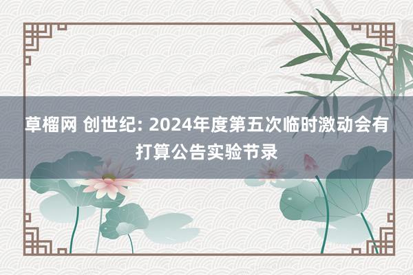 草榴网 创世纪: 2024年度第五次临时激动会有打算公告实验节录