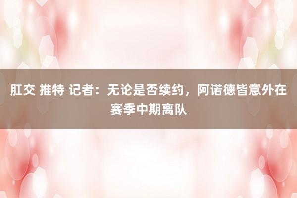 肛交 推特 记者：无论是否续约，阿诺德皆意外在赛季中期离队