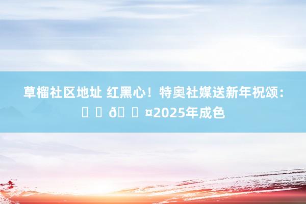 草榴社区地址 红黑心！特奥社媒送新年祝颂：❤️🖤2025年成色