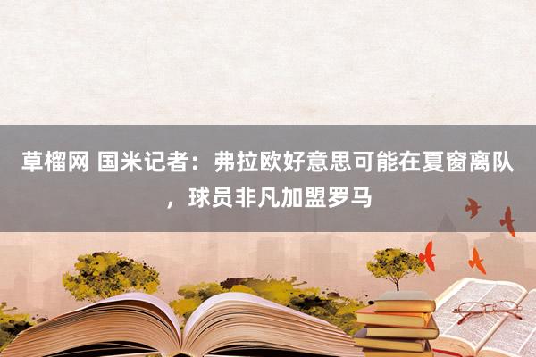草榴网 国米记者：弗拉欧好意思可能在夏窗离队，球员非凡加盟罗马