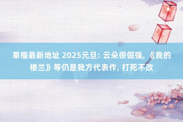 草榴最新地址 2025元旦: 云朵很倔强， 《我的楼兰》等仍是我方代表作， 打死不改