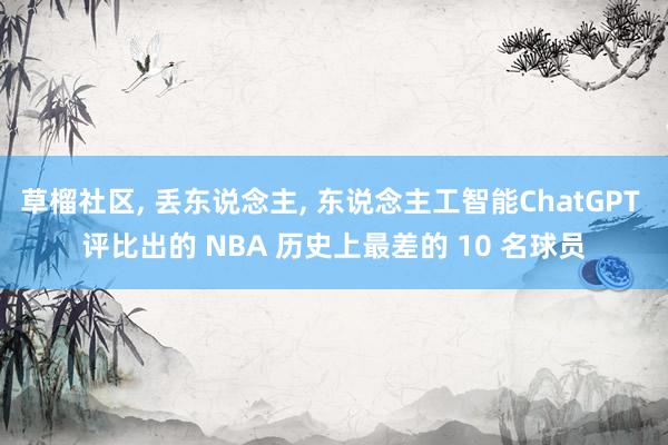 草榴社区， 丢东说念主， 东说念主工智能ChatGPT 评比出的 NBA 历史上最差的 10 名球员