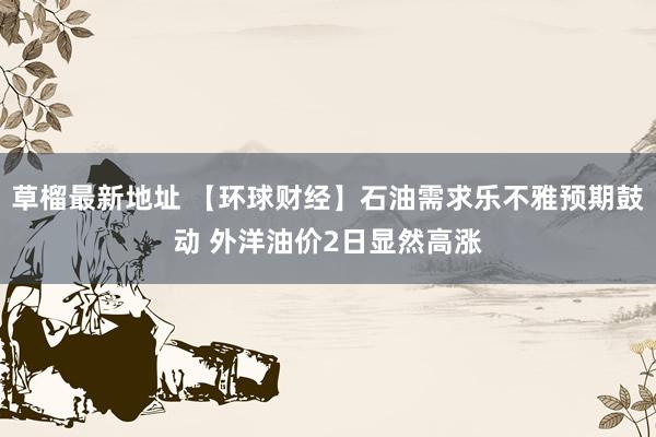 草榴最新地址 【环球财经】石油需求乐不雅预期鼓动 外洋油价2日显然高涨