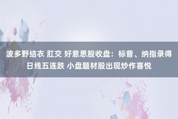 波多野结衣 肛交 好意思股收盘：标普、纳指录得日线五连跌 小盘题材股出现炒作喜悦