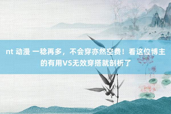 nt 动漫 一稔再多，不会穿亦然空费！看这位博主的有用VS无效穿搭就剖析了